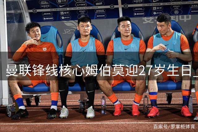曼联锋线核心姆伯莫迎27岁生日 新赛季或成关键先生